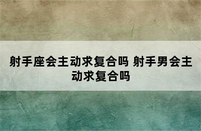 射手座会主动求复合吗 射手男会主动求复合吗